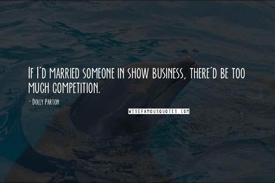 Dolly Parton Quotes: If I'd married someone in show business, there'd be too much competition.