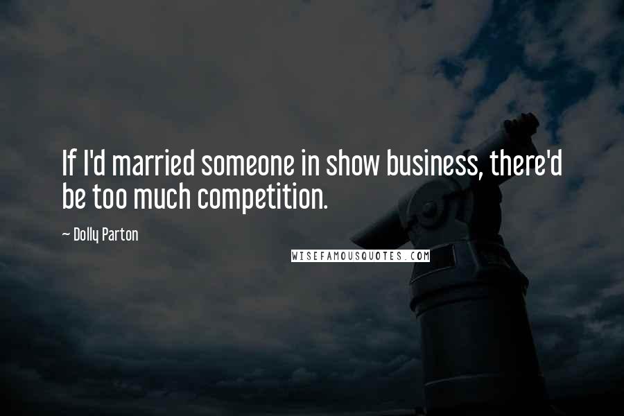 Dolly Parton Quotes: If I'd married someone in show business, there'd be too much competition.