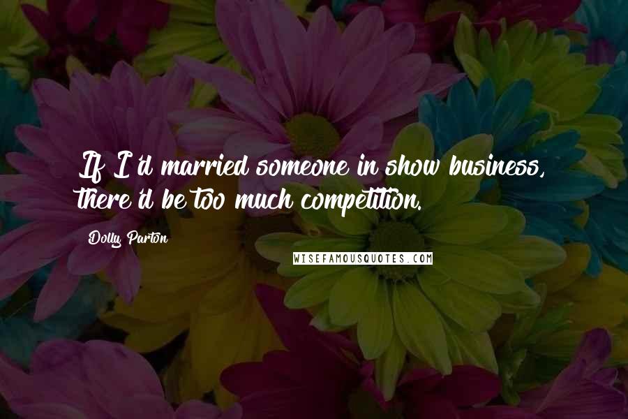 Dolly Parton Quotes: If I'd married someone in show business, there'd be too much competition.