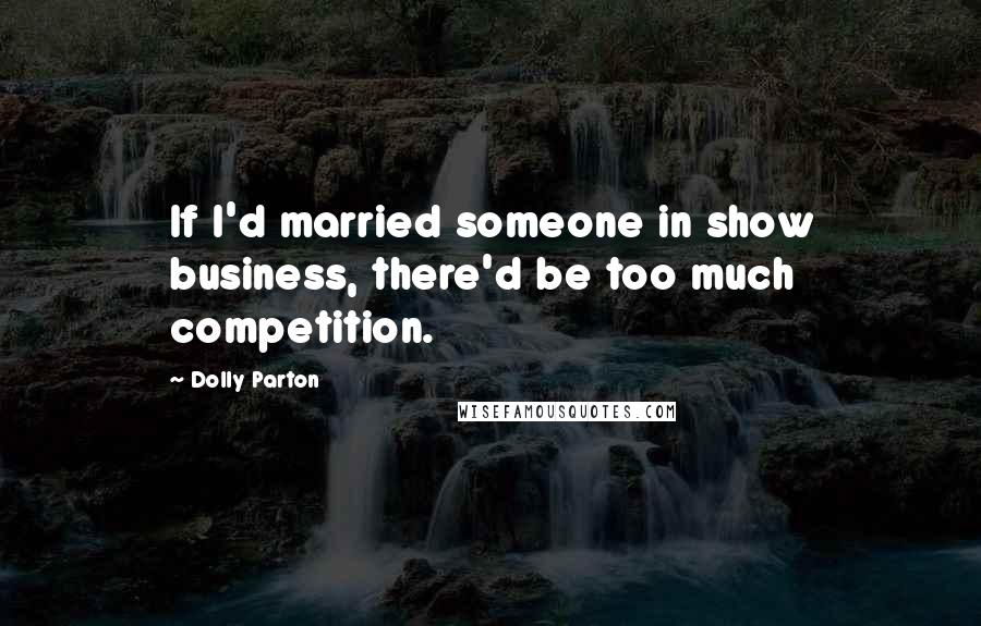 Dolly Parton Quotes: If I'd married someone in show business, there'd be too much competition.