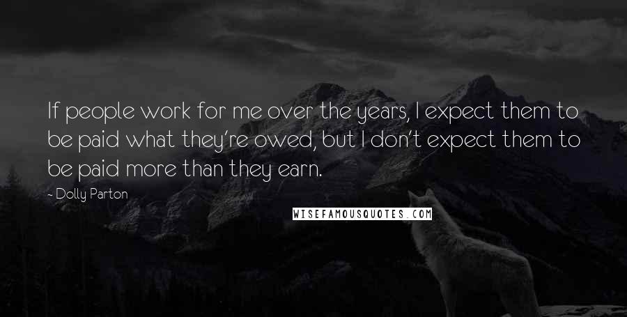 Dolly Parton Quotes: If people work for me over the years, I expect them to be paid what they're owed, but I don't expect them to be paid more than they earn.