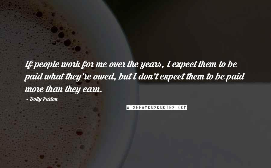 Dolly Parton Quotes: If people work for me over the years, I expect them to be paid what they're owed, but I don't expect them to be paid more than they earn.