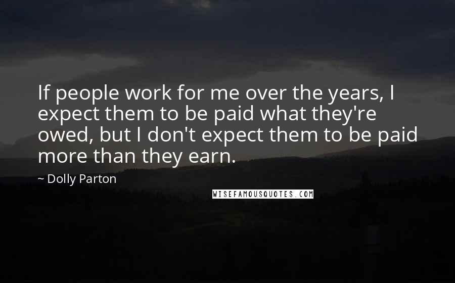 Dolly Parton Quotes: If people work for me over the years, I expect them to be paid what they're owed, but I don't expect them to be paid more than they earn.