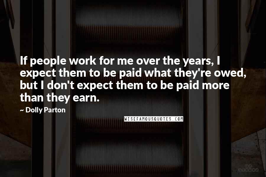 Dolly Parton Quotes: If people work for me over the years, I expect them to be paid what they're owed, but I don't expect them to be paid more than they earn.