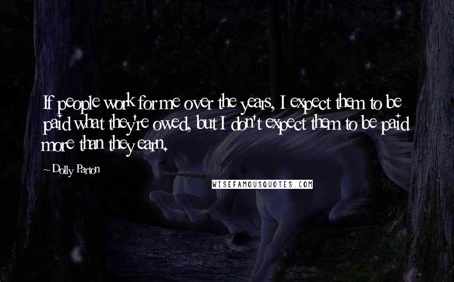 Dolly Parton Quotes: If people work for me over the years, I expect them to be paid what they're owed, but I don't expect them to be paid more than they earn.