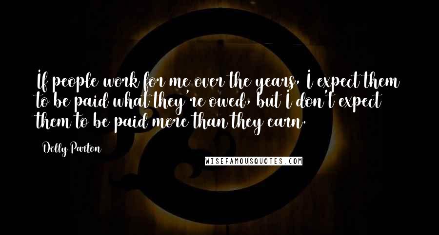 Dolly Parton Quotes: If people work for me over the years, I expect them to be paid what they're owed, but I don't expect them to be paid more than they earn.