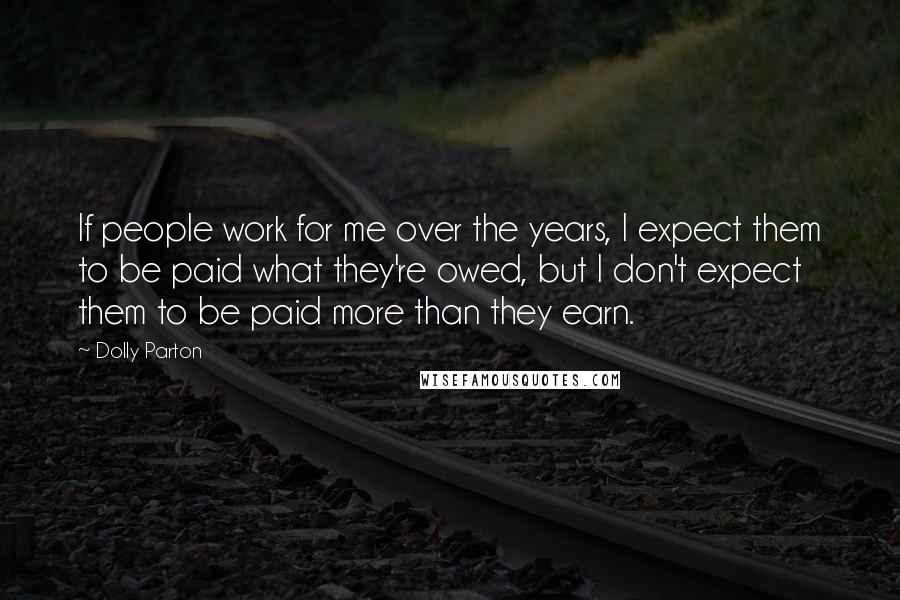 Dolly Parton Quotes: If people work for me over the years, I expect them to be paid what they're owed, but I don't expect them to be paid more than they earn.