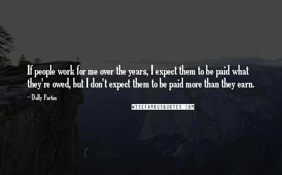 Dolly Parton Quotes: If people work for me over the years, I expect them to be paid what they're owed, but I don't expect them to be paid more than they earn.