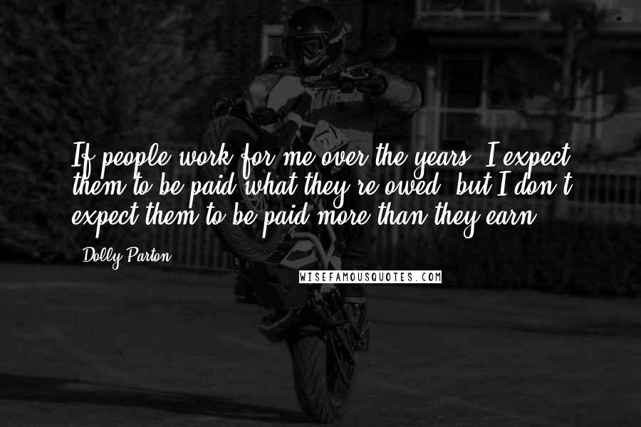 Dolly Parton Quotes: If people work for me over the years, I expect them to be paid what they're owed, but I don't expect them to be paid more than they earn.