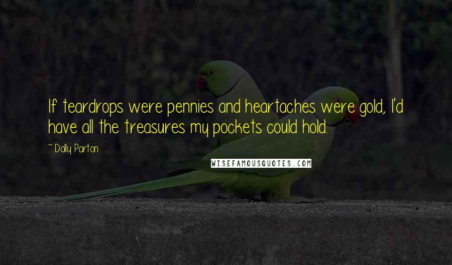 Dolly Parton Quotes: If teardrops were pennies and heartaches were gold, I'd have all the treasures my pockets could hold.