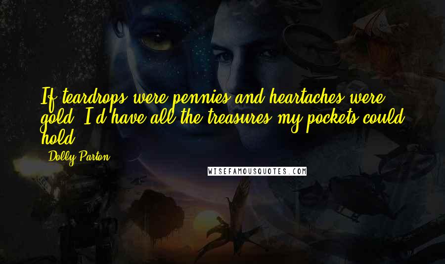 Dolly Parton Quotes: If teardrops were pennies and heartaches were gold, I'd have all the treasures my pockets could hold.