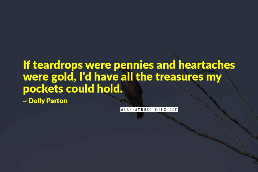 Dolly Parton Quotes: If teardrops were pennies and heartaches were gold, I'd have all the treasures my pockets could hold.