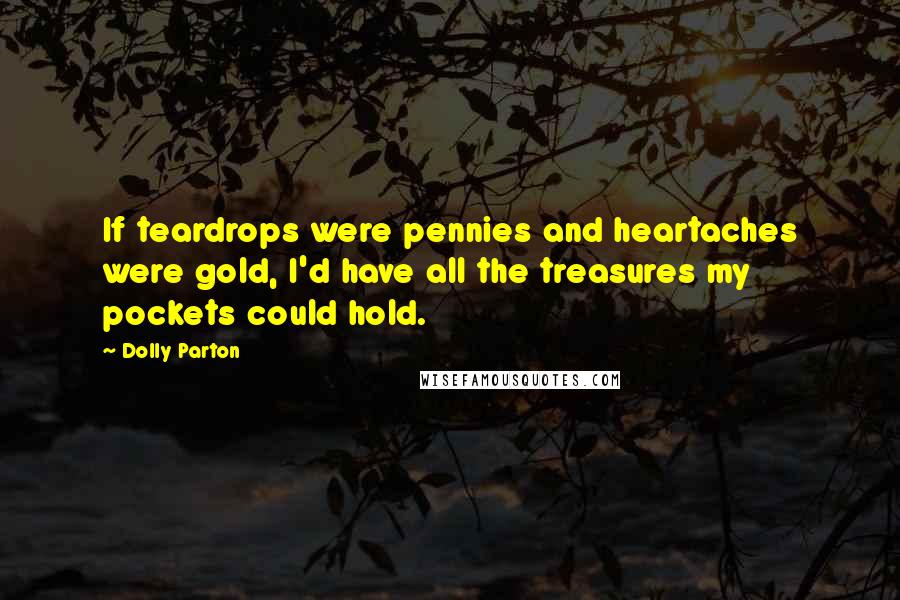 Dolly Parton Quotes: If teardrops were pennies and heartaches were gold, I'd have all the treasures my pockets could hold.