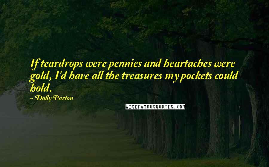 Dolly Parton Quotes: If teardrops were pennies and heartaches were gold, I'd have all the treasures my pockets could hold.