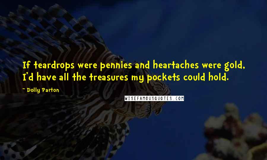 Dolly Parton Quotes: If teardrops were pennies and heartaches were gold, I'd have all the treasures my pockets could hold.