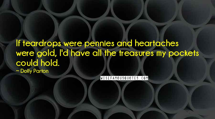 Dolly Parton Quotes: If teardrops were pennies and heartaches were gold, I'd have all the treasures my pockets could hold.