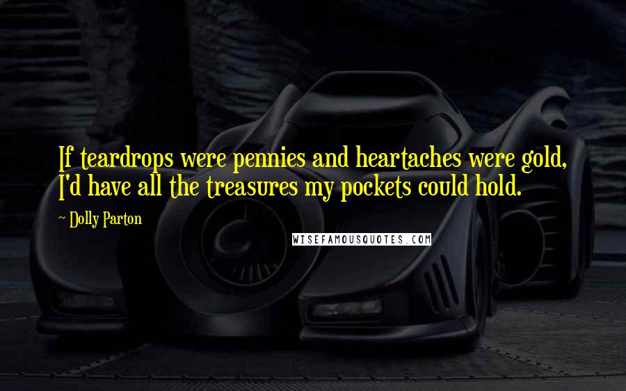 Dolly Parton Quotes: If teardrops were pennies and heartaches were gold, I'd have all the treasures my pockets could hold.