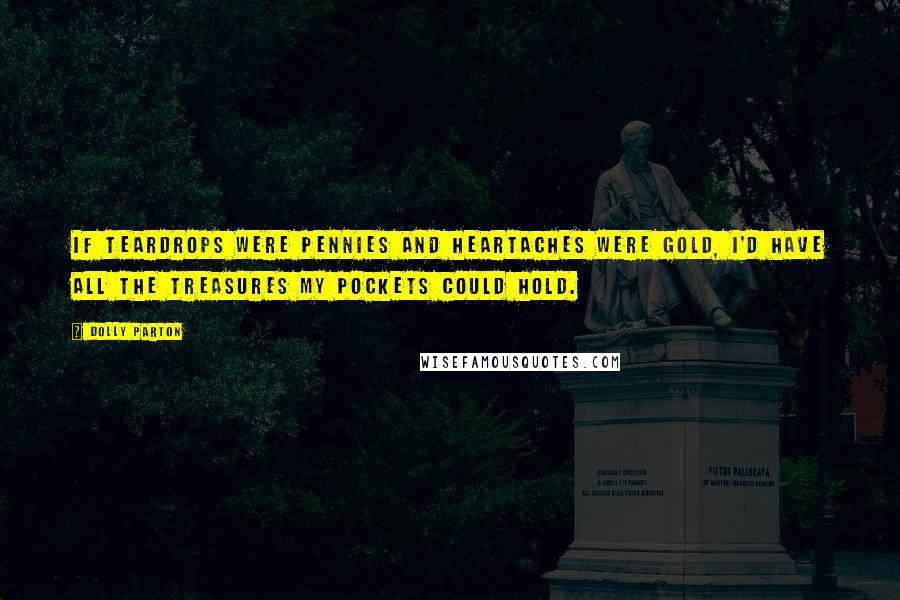 Dolly Parton Quotes: If teardrops were pennies and heartaches were gold, I'd have all the treasures my pockets could hold.
