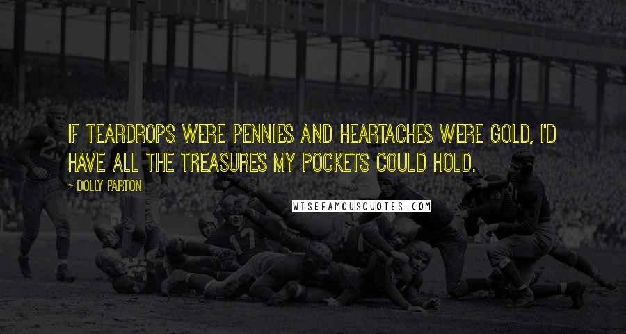 Dolly Parton Quotes: If teardrops were pennies and heartaches were gold, I'd have all the treasures my pockets could hold.