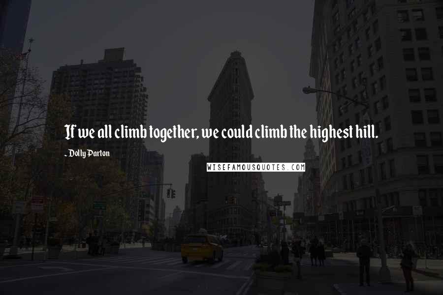 Dolly Parton Quotes: If we all climb together, we could climb the highest hill.