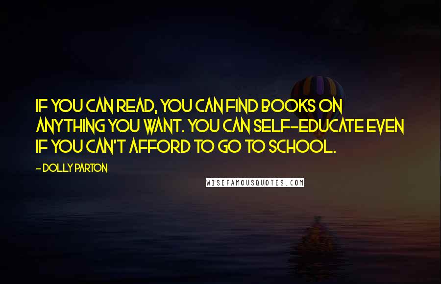 Dolly Parton Quotes: If you can read, you can find books on anything you want. You can self-educate even if you can't afford to go to school.