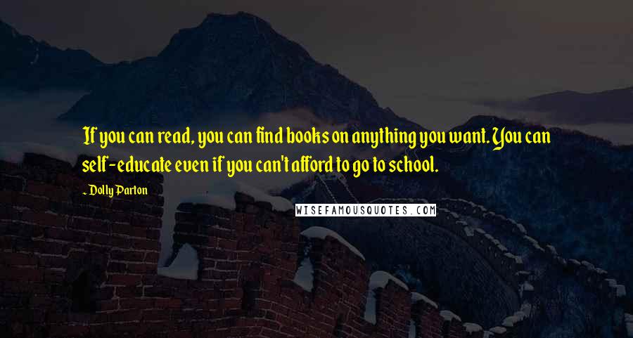 Dolly Parton Quotes: If you can read, you can find books on anything you want. You can self-educate even if you can't afford to go to school.