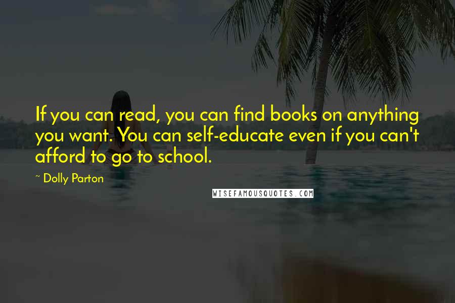 Dolly Parton Quotes: If you can read, you can find books on anything you want. You can self-educate even if you can't afford to go to school.