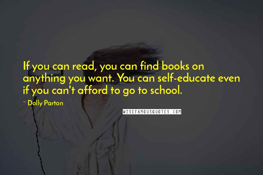 Dolly Parton Quotes: If you can read, you can find books on anything you want. You can self-educate even if you can't afford to go to school.