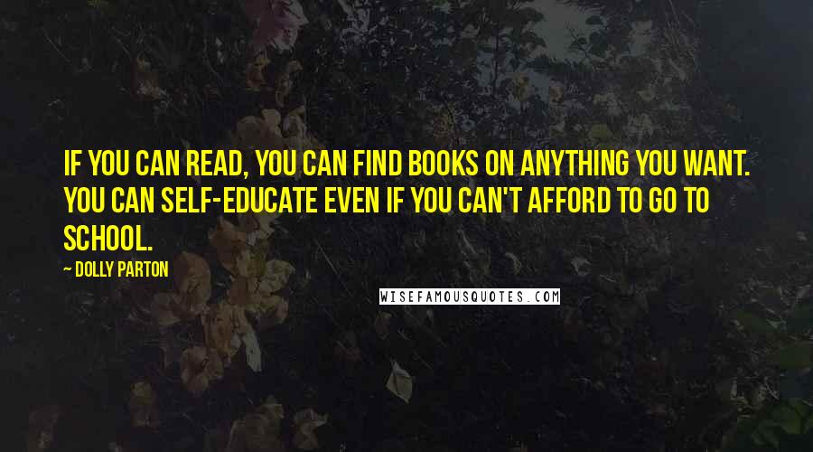 Dolly Parton Quotes: If you can read, you can find books on anything you want. You can self-educate even if you can't afford to go to school.