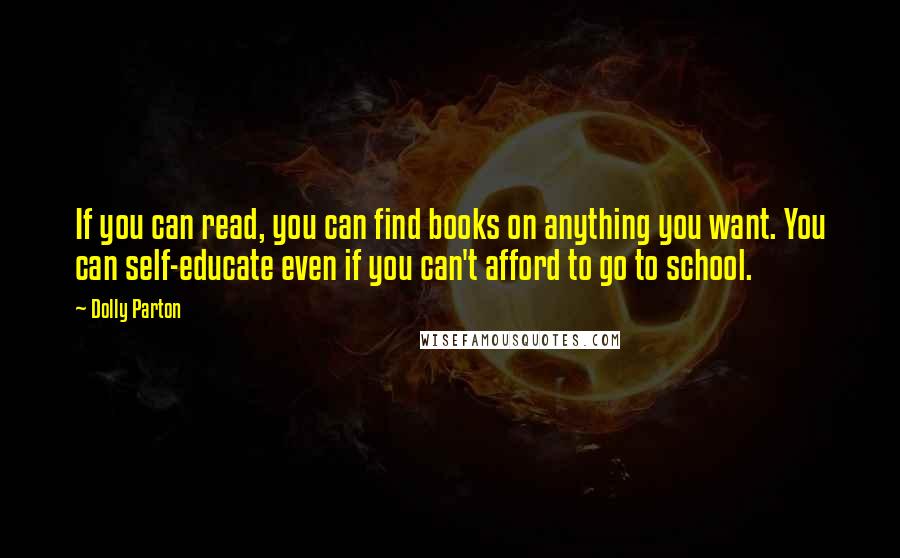 Dolly Parton Quotes: If you can read, you can find books on anything you want. You can self-educate even if you can't afford to go to school.