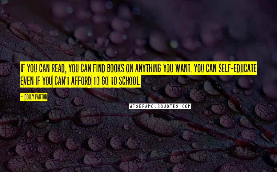 Dolly Parton Quotes: If you can read, you can find books on anything you want. You can self-educate even if you can't afford to go to school.