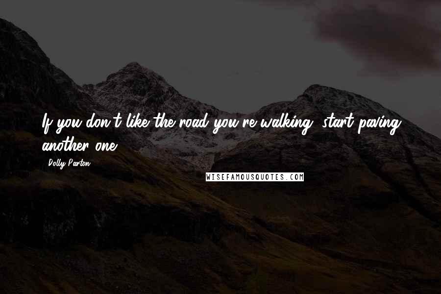 Dolly Parton Quotes: If you don't like the road you're walking, start paving another one.