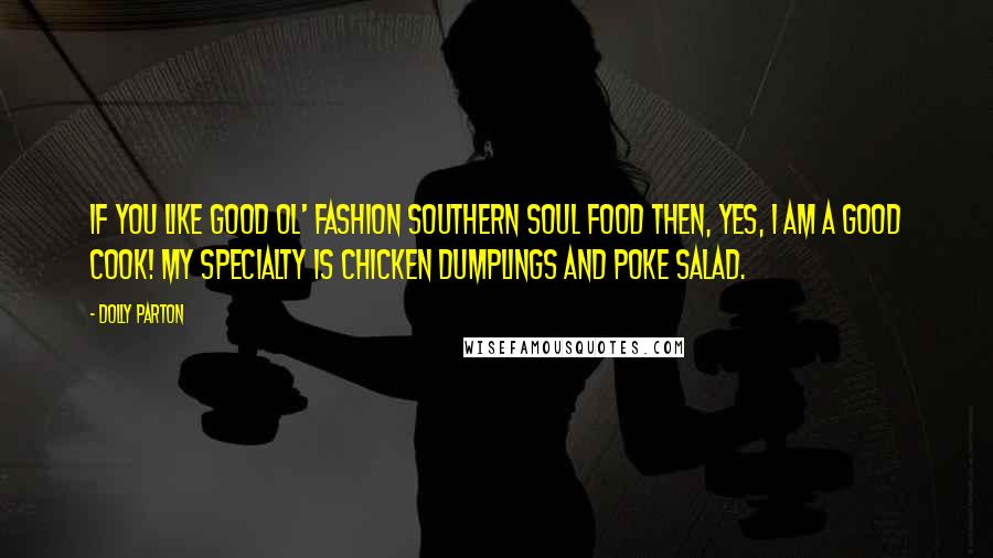 Dolly Parton Quotes: If you like good ol' fashion Southern soul food then, yes, I am a good cook! My specialty is chicken dumplings and poke salad.