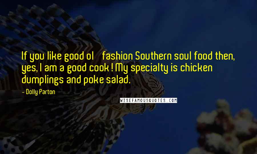 Dolly Parton Quotes: If you like good ol' fashion Southern soul food then, yes, I am a good cook! My specialty is chicken dumplings and poke salad.