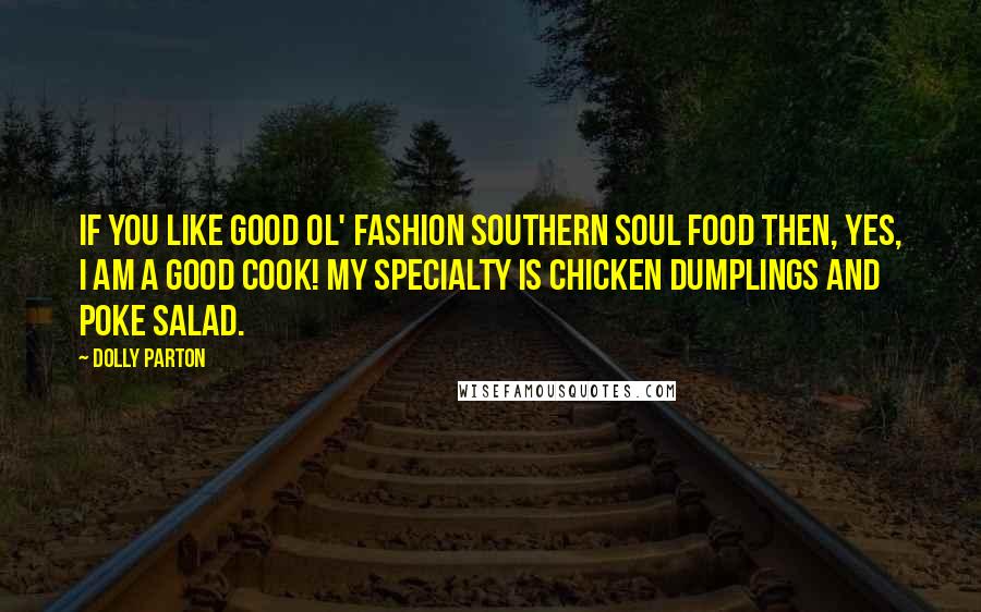 Dolly Parton Quotes: If you like good ol' fashion Southern soul food then, yes, I am a good cook! My specialty is chicken dumplings and poke salad.