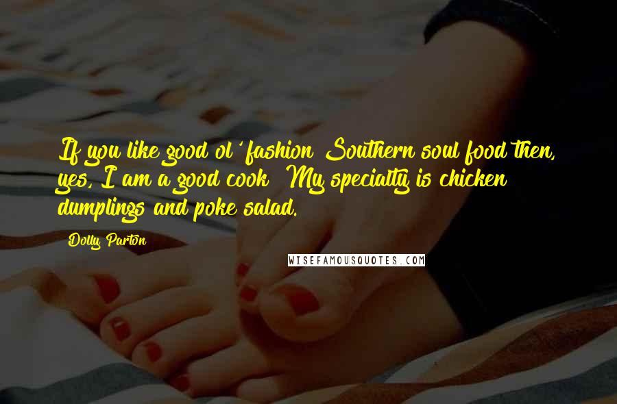 Dolly Parton Quotes: If you like good ol' fashion Southern soul food then, yes, I am a good cook! My specialty is chicken dumplings and poke salad.