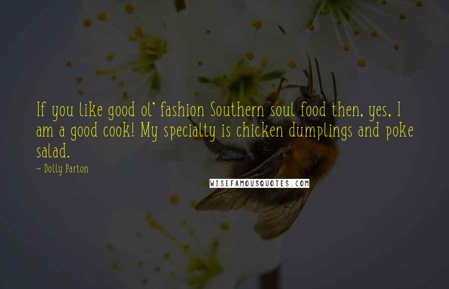 Dolly Parton Quotes: If you like good ol' fashion Southern soul food then, yes, I am a good cook! My specialty is chicken dumplings and poke salad.