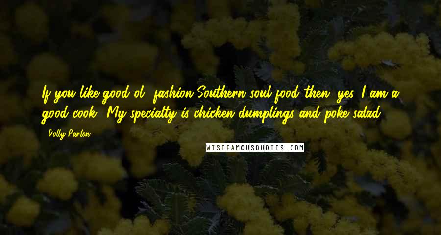 Dolly Parton Quotes: If you like good ol' fashion Southern soul food then, yes, I am a good cook! My specialty is chicken dumplings and poke salad.