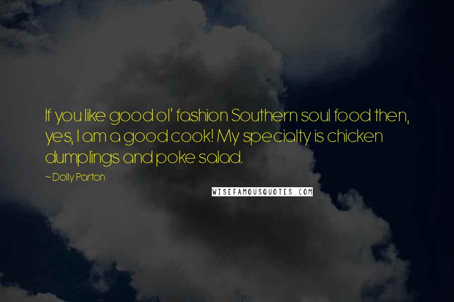 Dolly Parton Quotes: If you like good ol' fashion Southern soul food then, yes, I am a good cook! My specialty is chicken dumplings and poke salad.