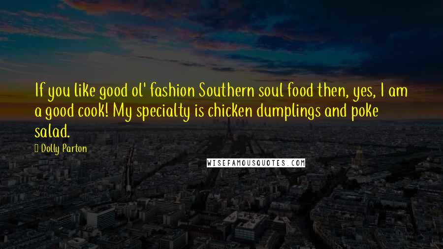 Dolly Parton Quotes: If you like good ol' fashion Southern soul food then, yes, I am a good cook! My specialty is chicken dumplings and poke salad.