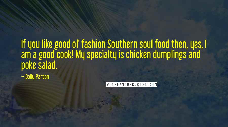 Dolly Parton Quotes: If you like good ol' fashion Southern soul food then, yes, I am a good cook! My specialty is chicken dumplings and poke salad.