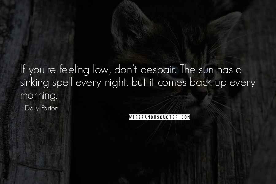 Dolly Parton Quotes: If you're feeling low, don't despair. The sun has a sinking spell every night, but it comes back up every morning.