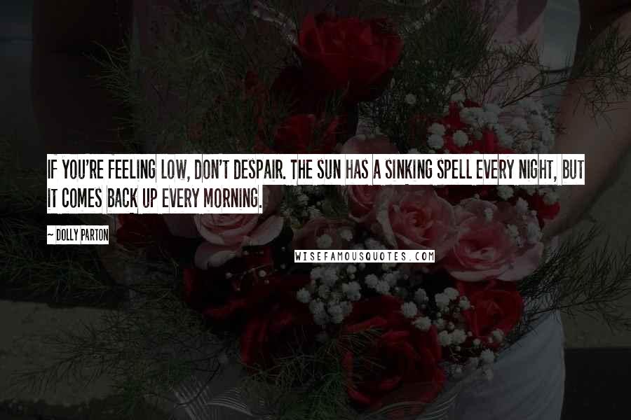 Dolly Parton Quotes: If you're feeling low, don't despair. The sun has a sinking spell every night, but it comes back up every morning.