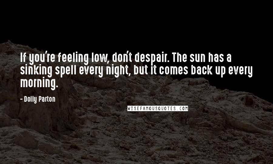 Dolly Parton Quotes: If you're feeling low, don't despair. The sun has a sinking spell every night, but it comes back up every morning.