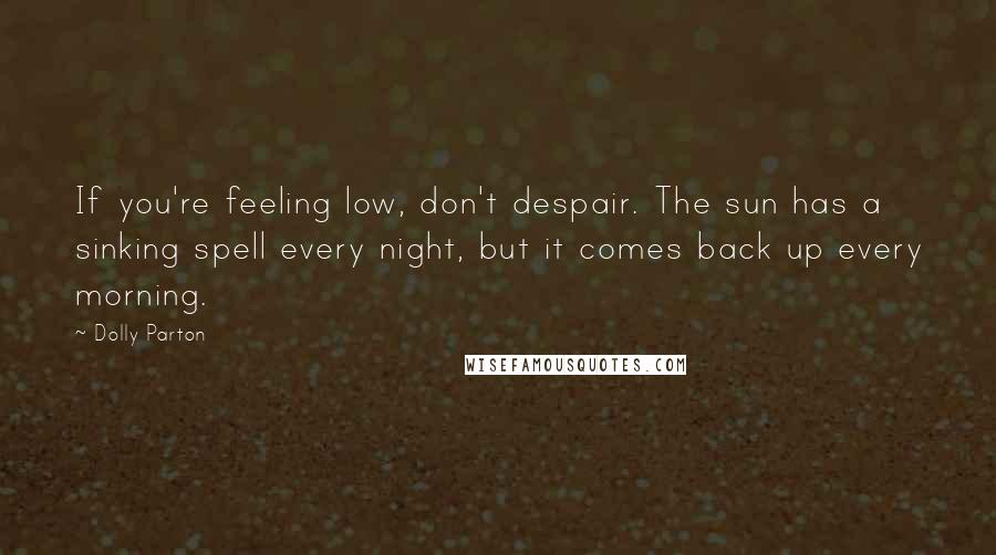 Dolly Parton Quotes: If you're feeling low, don't despair. The sun has a sinking spell every night, but it comes back up every morning.