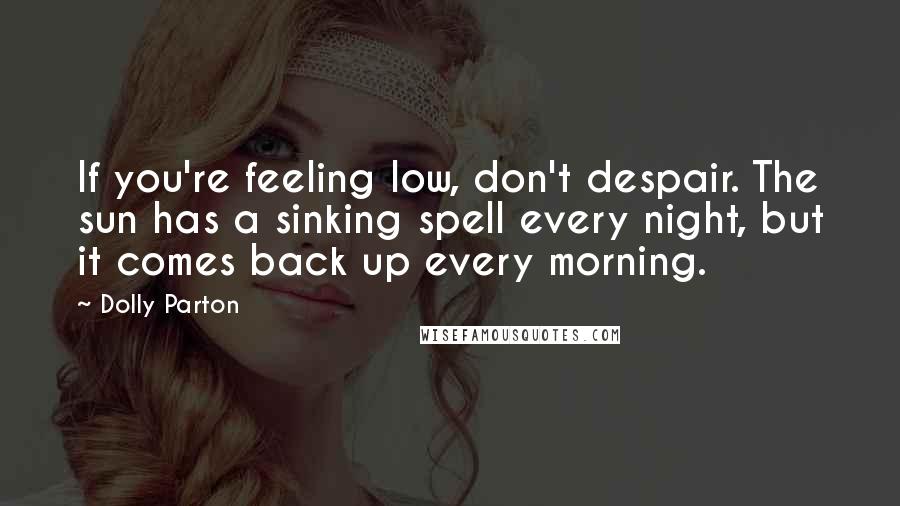 Dolly Parton Quotes: If you're feeling low, don't despair. The sun has a sinking spell every night, but it comes back up every morning.