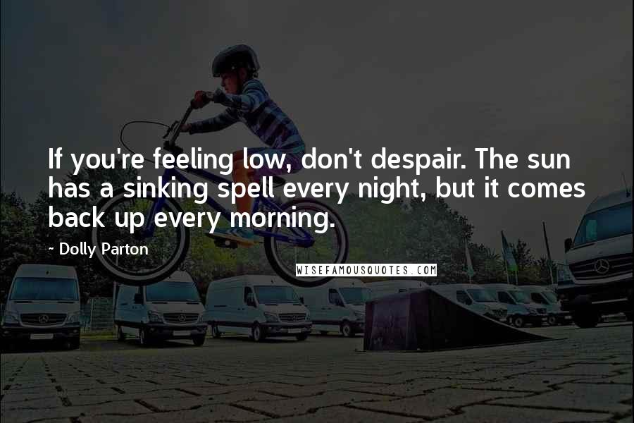 Dolly Parton Quotes: If you're feeling low, don't despair. The sun has a sinking spell every night, but it comes back up every morning.