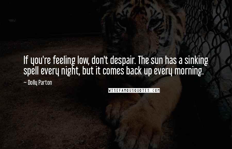 Dolly Parton Quotes: If you're feeling low, don't despair. The sun has a sinking spell every night, but it comes back up every morning.