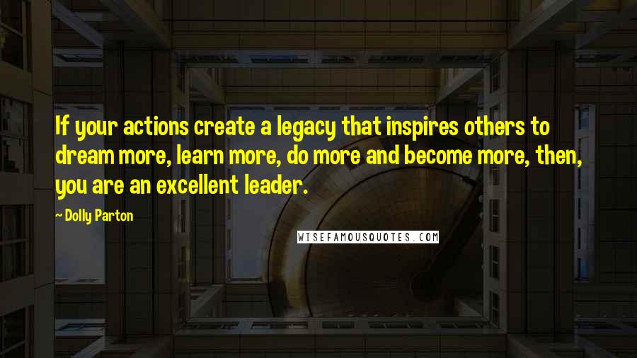 Dolly Parton Quotes: If your actions create a legacy that inspires others to dream more, learn more, do more and become more, then, you are an excellent leader.