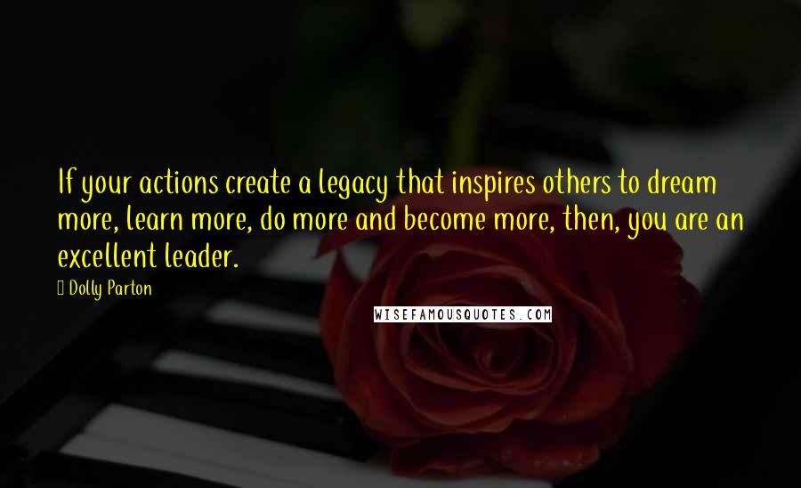 Dolly Parton Quotes: If your actions create a legacy that inspires others to dream more, learn more, do more and become more, then, you are an excellent leader.